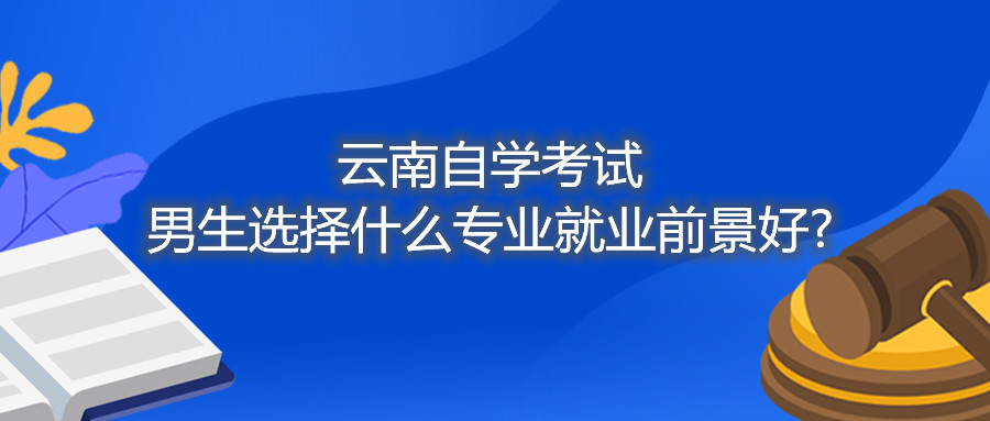 云南自学考试男生选择什么专业就业前景好?